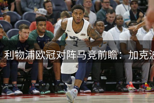 利物浦欧冠对阵马竞前瞻：加克波出战成疑，新援或迎首秀